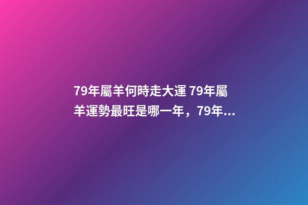 79年屬羊何時走大運 79年屬羊運勢最旺是哪一年，79年屬羊何時走大運-第1張-觀點-玄機派
